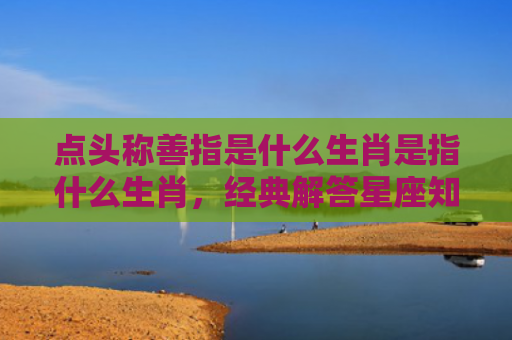 点头称善指是什么生肖是指什么生肖，经典解答星座知识