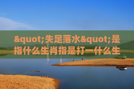 "失足落水"是指什么生肖指是打一什么生肖，经典解答星座知识