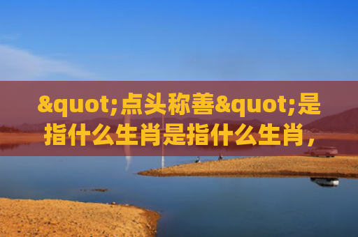 "点头称善"是指什么生肖是指什么生肖，经典解答星座知识