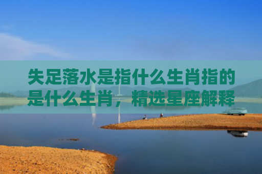 失足落水是指什么生肖指的是什么生肖，精选星座解释