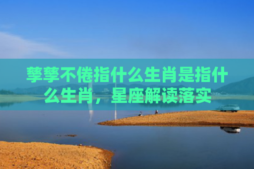 孳孳不倦指什么生肖是指什么生肖，星座解读落实