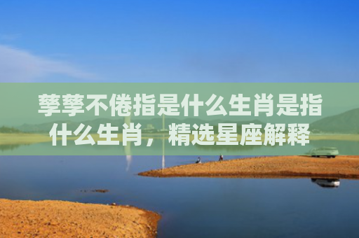 孳孳不倦指是什么生肖是指什么生肖，精选星座解释