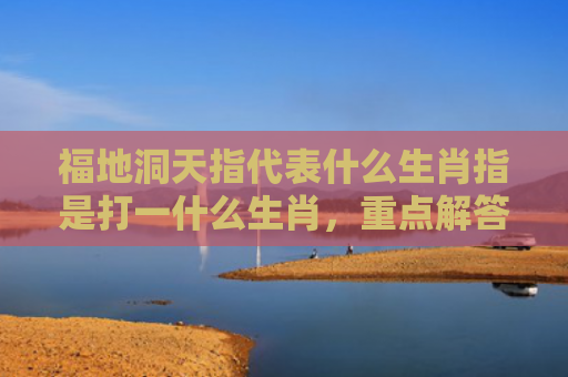 福地洞天指代表什么生肖指是打一什么生肖，重点解答星座释义