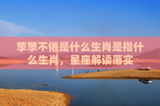 孳孳不倦是什么生肖是指什么生肖，星座解读落实