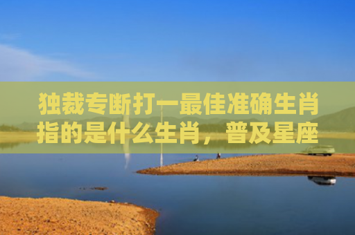 独裁专断打一最佳准确生肖指的是什么生肖，普及星座常识