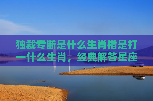 独裁专断是什么生肖指是打一什么生肖，经典解答星座知识