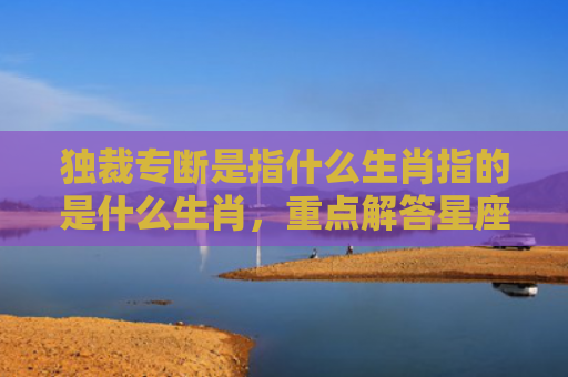 独裁专断是指什么生肖指的是什么生肖，重点解答星座释义