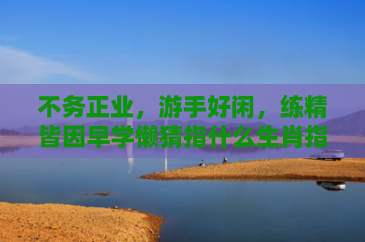 不务正业，游手好闲，练精皆因早学懒猜指什么生肖指的是什么生肖，解读星座知识