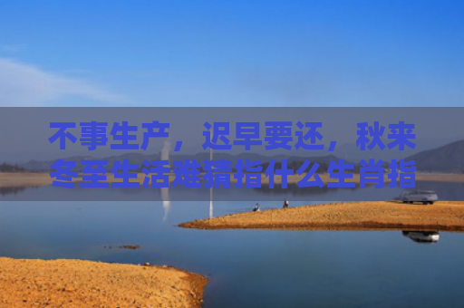 不事生产，迟早要还，秋来冬至生活难猜指什么生肖指是打一什么生肖，重点解答星座释义