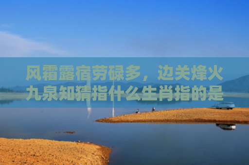 风霜露宿劳碌多，边关烽火九泉知猜指什么生肖指的是什么生肖，重点解答星座释义