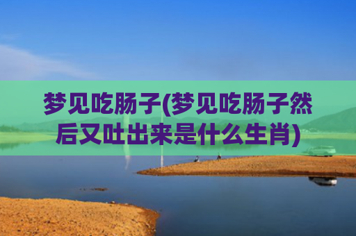 梦见吃肠子(梦见吃肠子然后又吐出来是什么生肖)