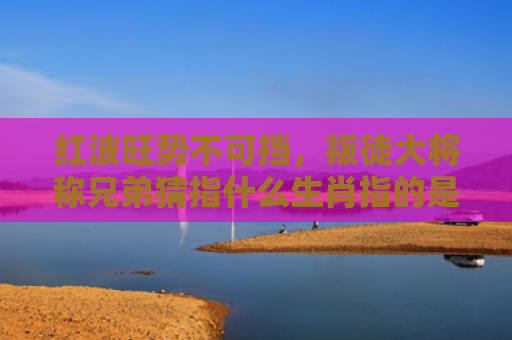 红波旺势不可挡，叛徒大将称兄弟猜指什么生肖指的是什么生肖，重点解答星座释义