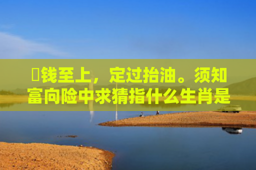 搵钱至上，定过抬油。须知富向险中求猜指什么生肖是指什么生肖，普及星座常识