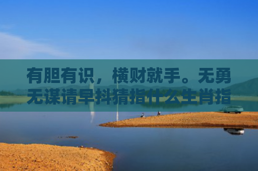 有胆有识，横财就手。无勇无谋请早抖猜指什么生肖指是打一什么生肖，重点解答星座释义