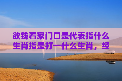 欲钱看家门口是代表指什么生肖指是打一什么生肖，经典解答星座知识