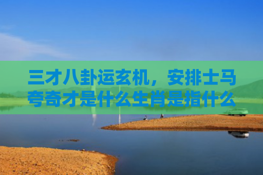 三才八卦运玄机，安排士马夸奇才是什么生肖是指什么生肖，解读星座知识