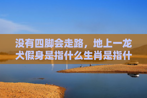 没有四脚会走路，地上一龙犬假身是指什么生肖是指什么生肖，解读星座知识