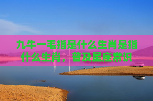 九牛一毛指是什么生肖是指什么生肖，普及星座常识