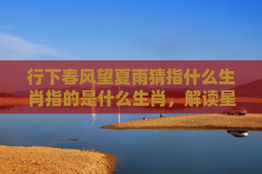 行下春风望夏雨猜指什么生肖指的是什么生肖，解读星座知识