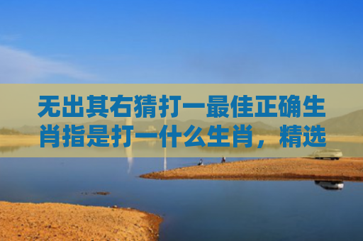 无出其右猜打一最佳正确生肖指是打一什么生肖，精选星座解释