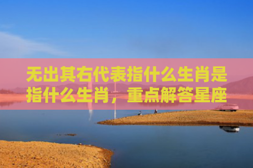 无出其右代表指什么生肖是指什么生肖，重点解答星座释义