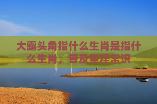大露头角指什么生肖是指什么生肖，普及星座常识