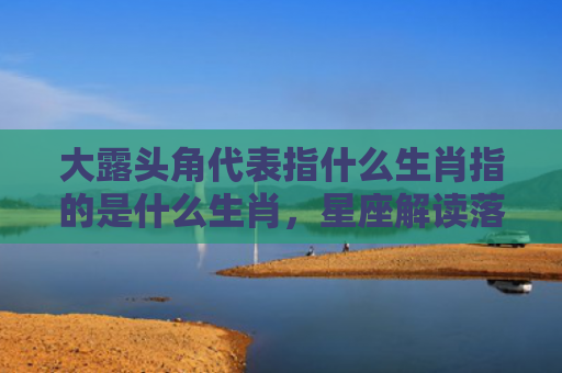 大露头角代表指什么生肖指的是什么生肖，星座解读落实