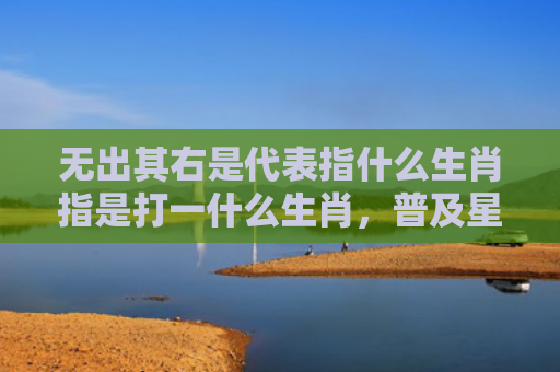 无出其右是代表指什么生肖指是打一什么生肖，普及星座常识