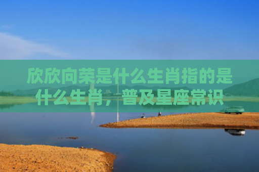 欣欣向荣是什么生肖指的是什么生肖，普及星座常识