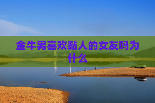 金牛男喜欢黏人的女友吗为什么