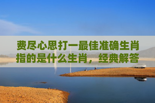 费尽心思打一最佳准确生肖指的是什么生肖，经典解答星座知识