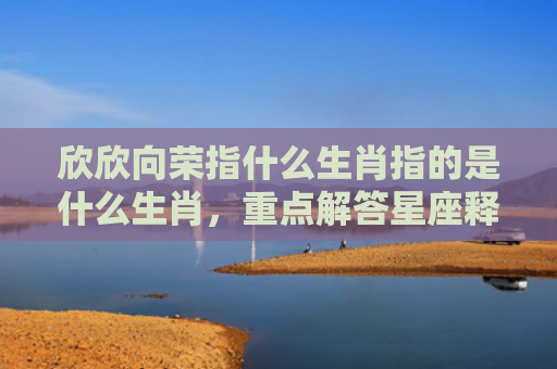 欣欣向荣指什么生肖指的是什么生肖，重点解答星座释义