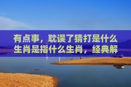 有点事，耽误了猜打是什么生肖是指什么生肖，经典解答星座知识
