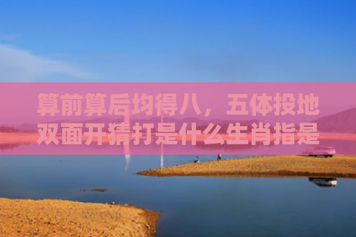 算前算后均得八，五体投地双面开猜打是什么生肖指是打一什么生肖，精选星座解释