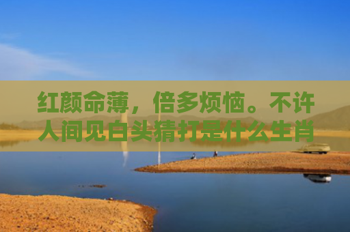 红颜命薄，倍多烦恼。不许人间见白头猜打是什么生肖指是打一什么生肖，重点解答星座释义
