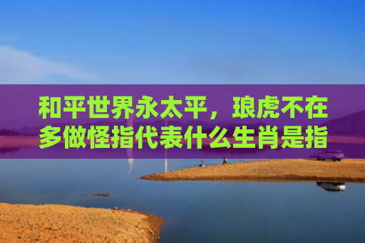 和平世界永太平，琅虎不在多做怪指代表什么生肖是指什么生肖，解读星座知识
