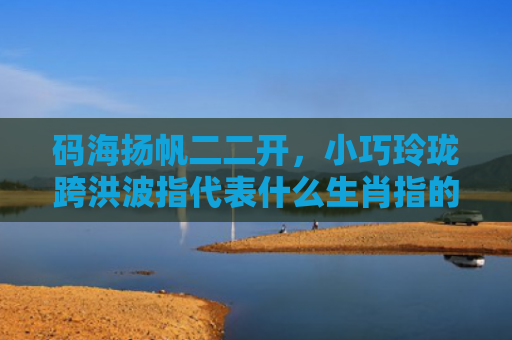 码海扬帆二二开，小巧玲珑跨洪波指代表什么生肖指的是什么生肖，重点解答星座释义