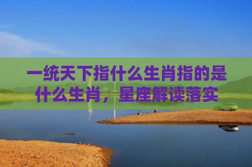 一统天下指什么生肖指的是什么生肖，星座解读落实