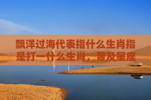飘洋过海代表指什么生肖指是打一什么生肖，普及星座常识