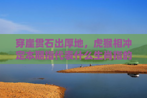穿崖贯石出厚地，虎猴相冲定本期指代表什么生肖指的是什么生肖，普及星座常识