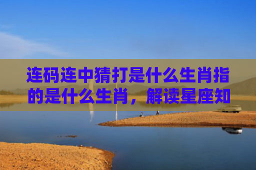 连码连中猜打是什么生肖指的是什么生肖，解读星座知识