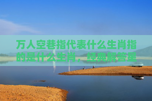 万人空巷指代表什么生肖指的是什么生肖，经典解答星座知识