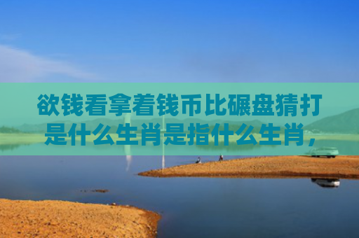 欲钱看拿着钱币比碾盘猜打是什么生肖是指什么生肖，经典解答星座知识