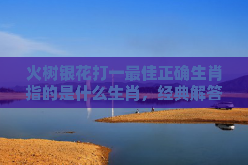 火树银花打一最佳正确生肖指的是什么生肖，经典解答星座知识