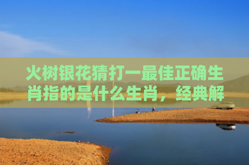 火树银花猜打一最佳正确生肖指的是什么生肖，经典解答星座知识