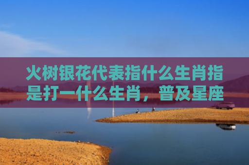 火树银花代表指什么生肖指是打一什么生肖，普及星座常识
