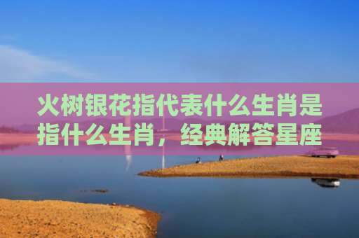 火树银花指代表什么生肖是指什么生肖，经典解答星座知识