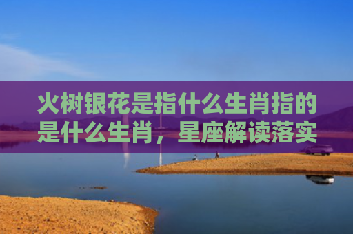 火树银花是指什么生肖指的是什么生肖，星座解读落实