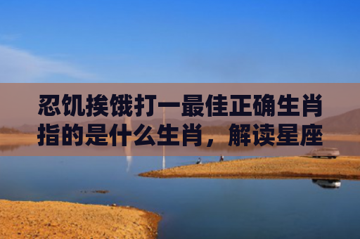 忍饥挨饿打一最佳正确生肖指的是什么生肖，解读星座知识