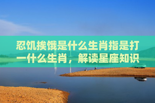 忍饥挨饿是什么生肖指是打一什么生肖，解读星座知识